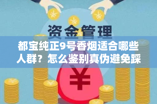 都宝纯正9号香烟适合哪些人群？怎么鉴别真伪避免踩坑？